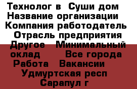 Технолог в "Суши дом › Название организации ­ Компания-работодатель › Отрасль предприятия ­ Другое › Минимальный оклад ­ 1 - Все города Работа » Вакансии   . Удмуртская респ.,Сарапул г.